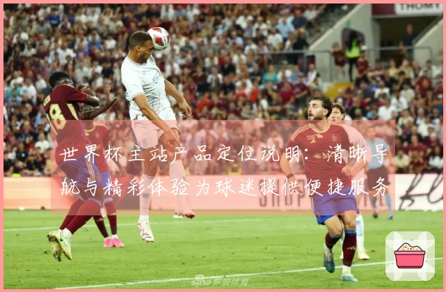 世界杯主站产品定位说明：清晰导航与精彩体验为球迷提供便捷服务