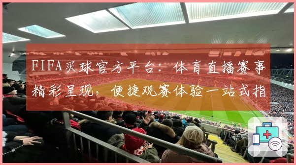 FIFA买球官方平台：体育直播赛事精彩呈现，便捷观赛体验一站式指南