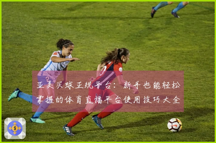 亚美买球正规平台：新手也能轻松掌握的体育直播平台使用技巧大全