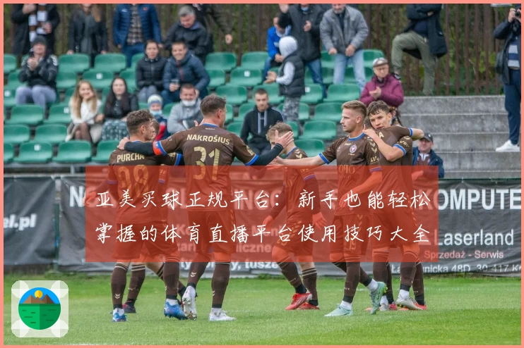 亚美买球正规平台：新手也能轻松掌握的体育直播平台使用技巧大全