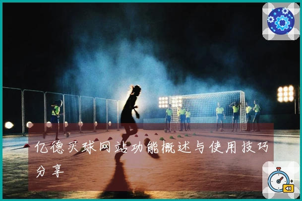 亿德买球网站功能概述与使用技巧分享