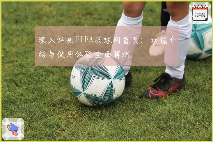 深入评测FIFA买球网首页：功能介绍与使用体验全面解析