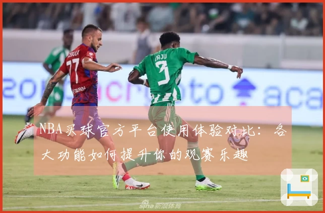 NBA买球官方平台使用体验对比：各大功能如何提升你的观赛乐趣