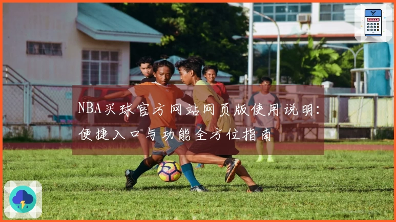 NBA买球官方网站网页版使用说明：便捷入口与功能全方位指南