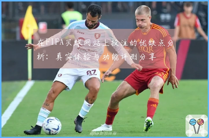 在FIFA买球网站上投注的优缺点分析：真实体验与功能评测分享