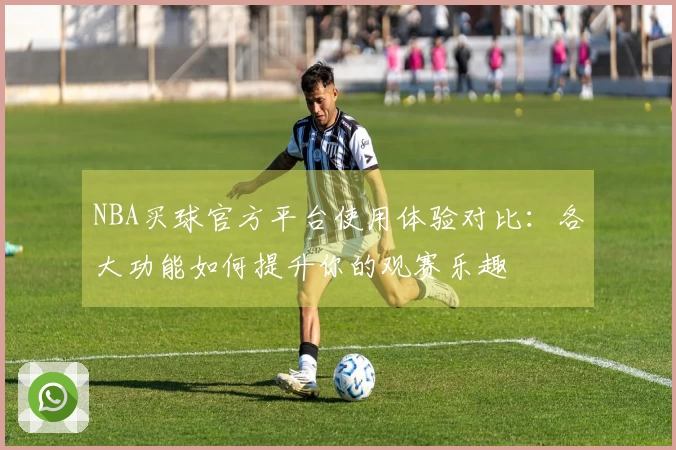 NBA买球官方平台使用体验对比：各大功能如何提升你的观赛乐趣